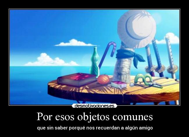 Por esos objetos comunes - que sin saber porqué nos recuerdan a algún amigo