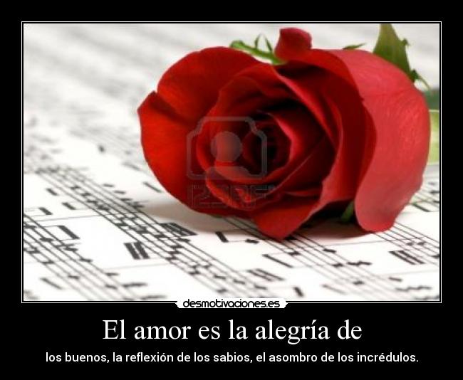 El amor es la alegría de - los buenos, la reflexión de los sabios, el asombro de los incrédulos.