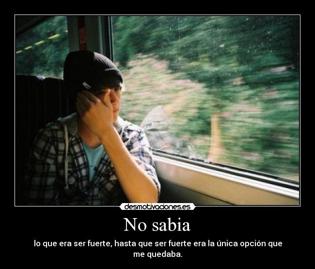 No sabia - lo que era ser fuerte, hasta que ser fuerte era la única opción que me quedaba.
