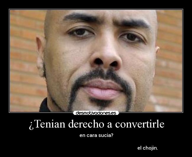 ¿Tenian derecho a convertirle - en cara sucia?
el chojin.