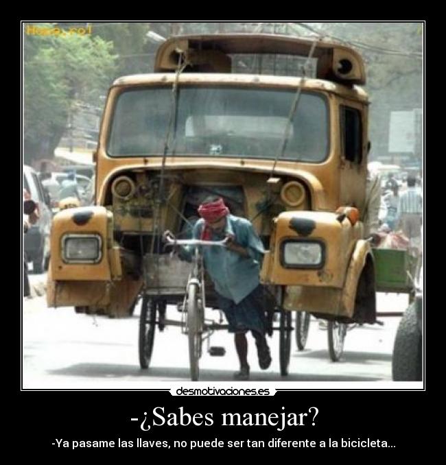 -¿Sabes manejar? - -Ya pasame las llaves, no puede ser tan diferente a la bicicleta...