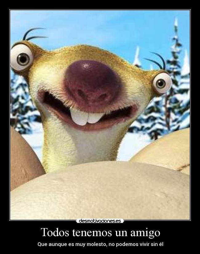 Todos tenemos un amigo - Que aunque es muy molesto, no podemos vivir sin él