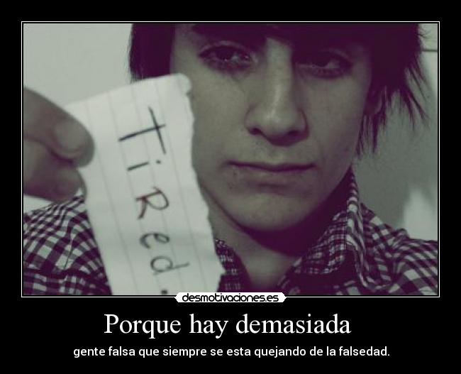 Porque hay demasiada  - gente falsa que siempre se esta quejando de la falsedad.