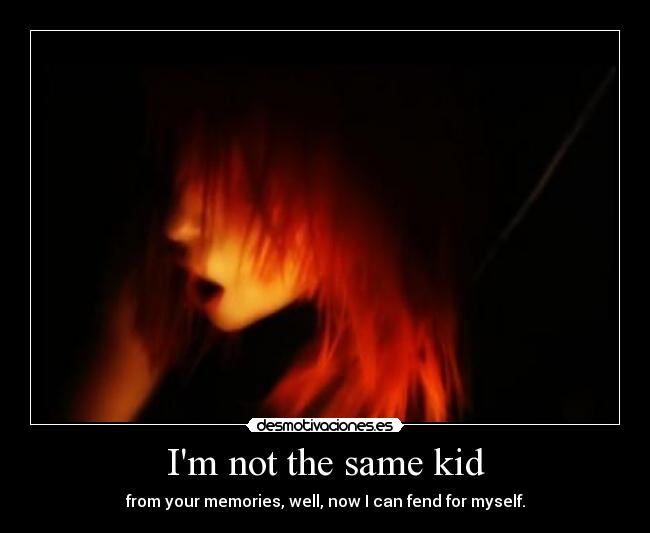 Im not the same kid - from your memories, well, now I can fend for myself.