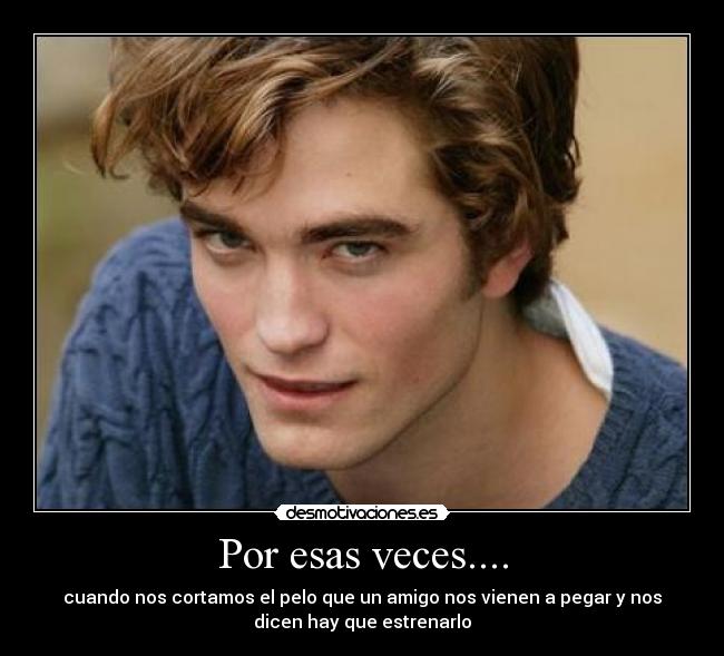 Por esas veces.... - cuando nos cortamos el pelo que un amigo nos vienen a pegar y nos
dicen hay que estrenarlo