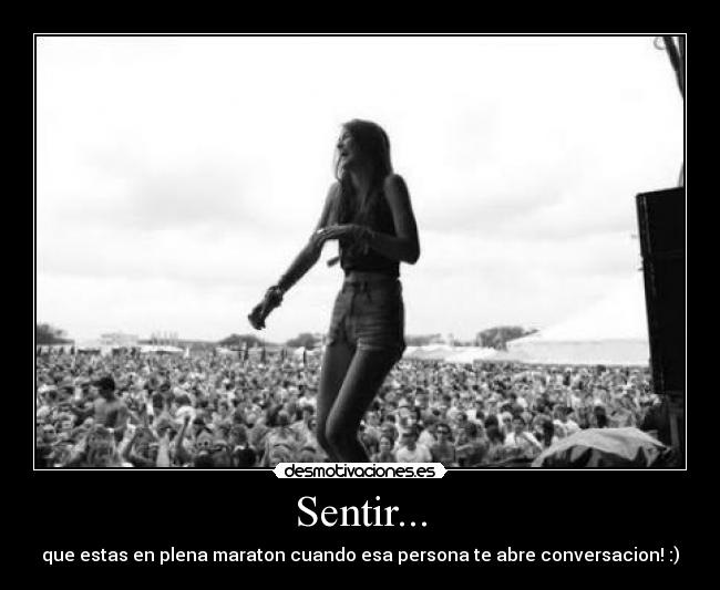 Sentir... - que estas en plena maraton cuando esa persona te abre conversacion! :)