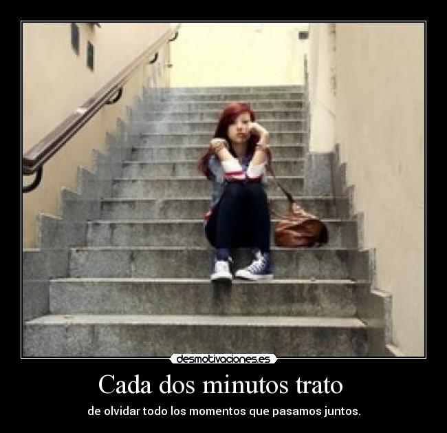Cada dos minutos trato  - de olvidar todo los momentos que pasamos juntos.