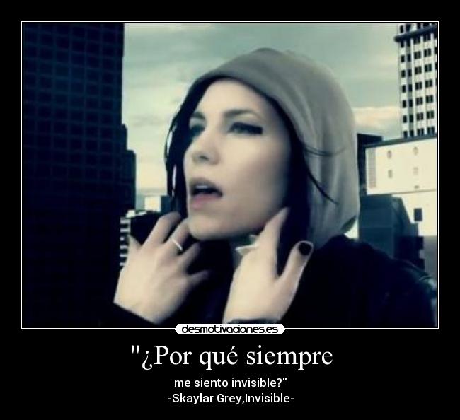 ¿Por qué siempre - me siento invisible?
-Skaylar Grey,Invisible-