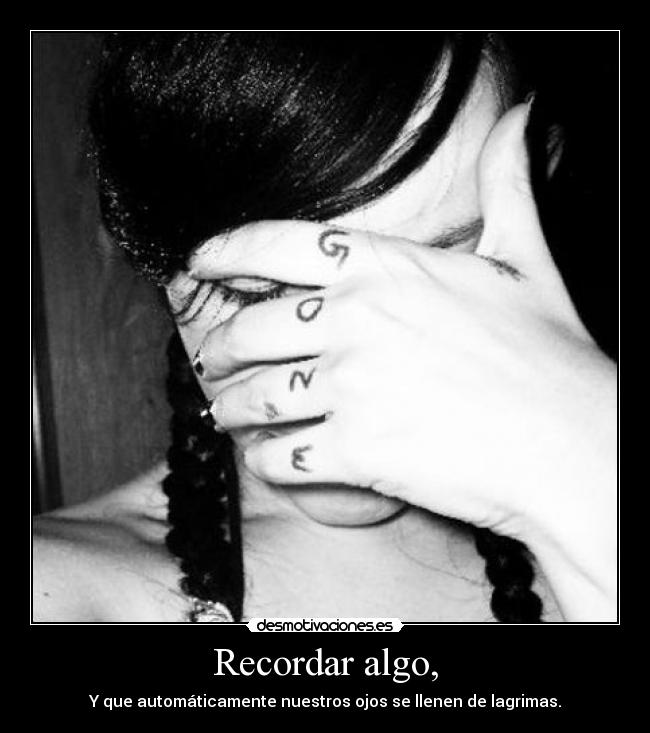 Recordar algo, - Y que automáticamente nuestros ojos se llenen de lagrimas.