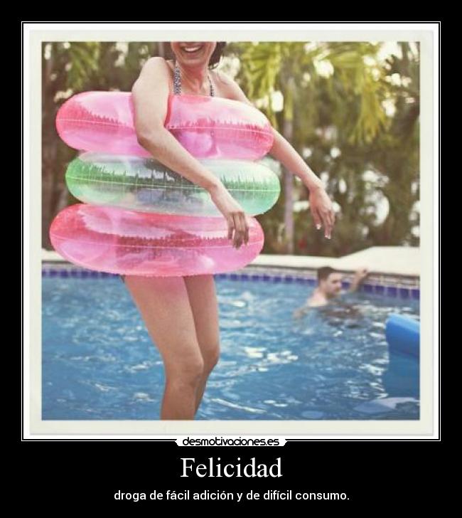 Felicidad - droga de fácil adición y de difícil consumo.