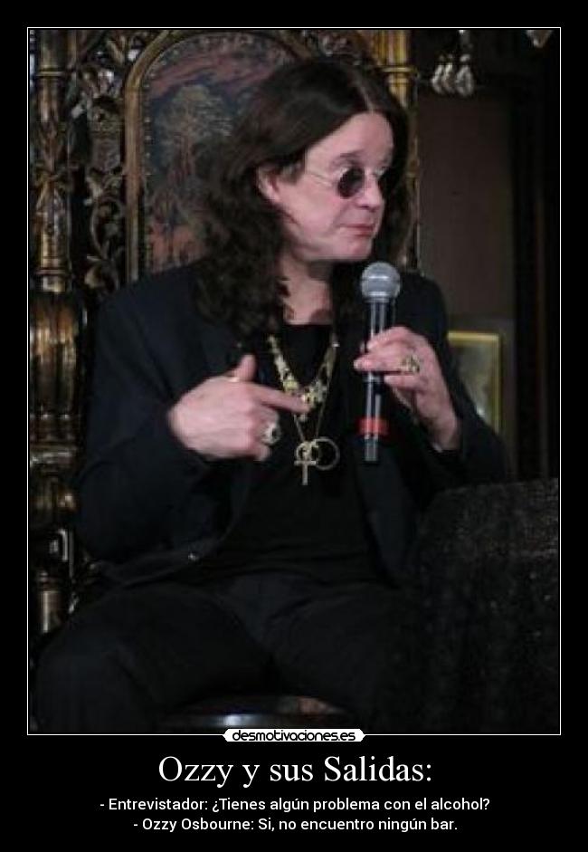 Ozzy y sus Salidas: - - Entrevistador: ¿Tienes algún problema con el alcohol?
- Ozzy Osbourne: Si, no encuentro ningún bar.