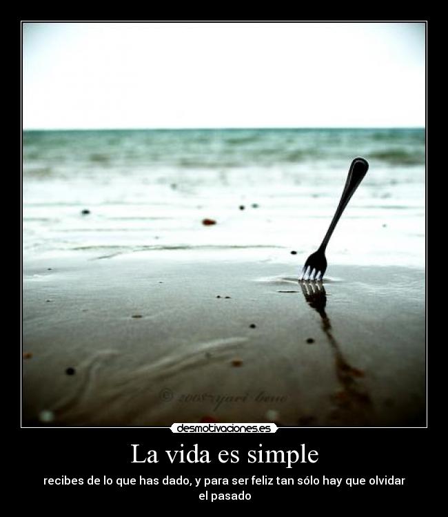 La vida es simple - recibes de lo que has dado, y para ser feliz tan sólo hay que olvidar el pasado