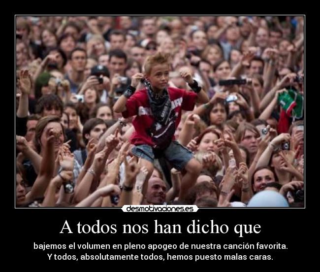 A todos nos han dicho que - bajemos el volumen en pleno apogeo de nuestra canción favorita.
Y todos, absolutamente todos, hemos puesto malas caras.