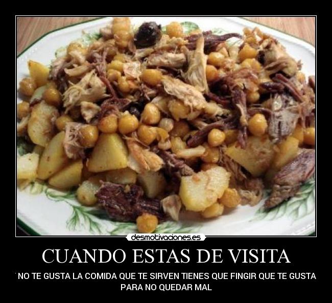 CUANDO ESTAS DE VISITA - Y NO TE GUSTA LA COMIDA QUE TE SIRVEN TIENES QUE FINGIR QUE TE GUSTAN
PARA NO QUEDAR MAL