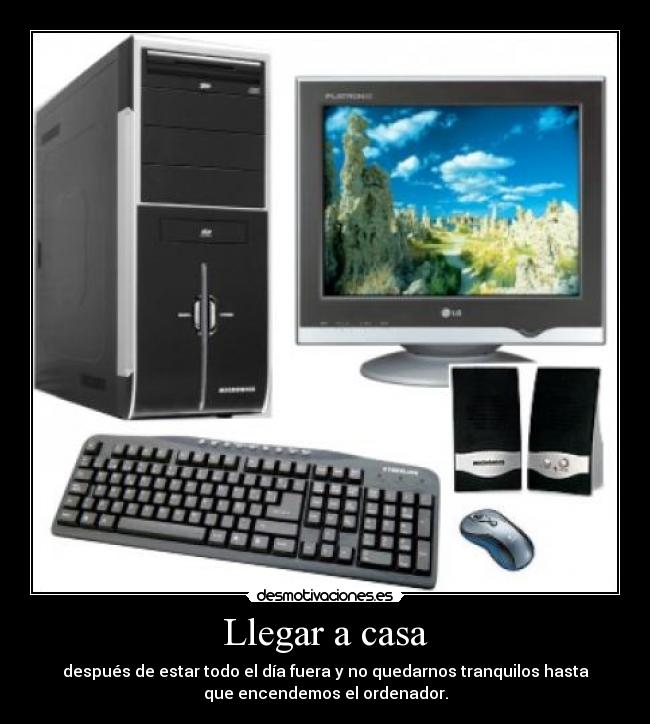 Llegar a casa - después de estar todo el día fuera y no quedarnos tranquilos hasta
que encendemos el ordenador.