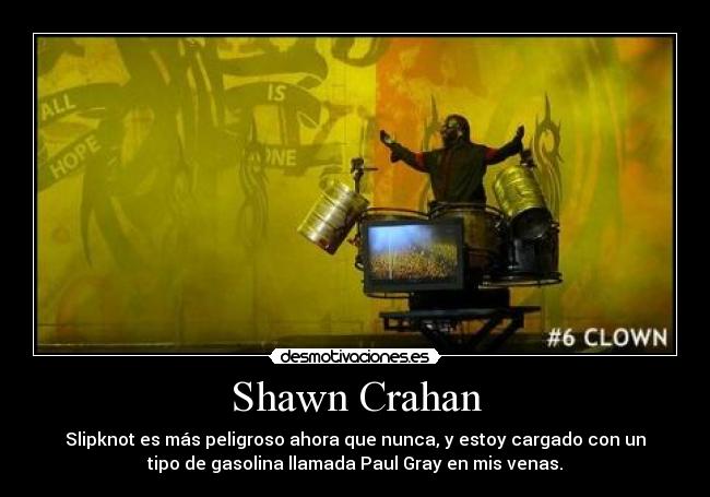 Shawn Crahan - Slipknot es más peligroso ahora que nunca, y estoy cargado con un
tipo de gasolina llamada Paul Gray en mis venas.