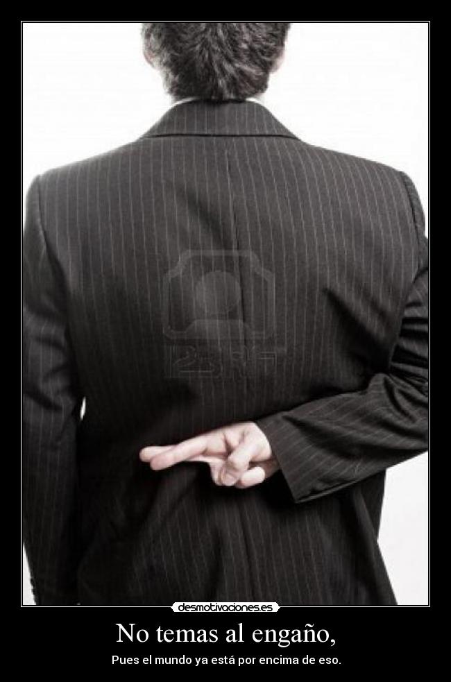 No temas al engaño, - Pues el mundo ya está por encima de eso.