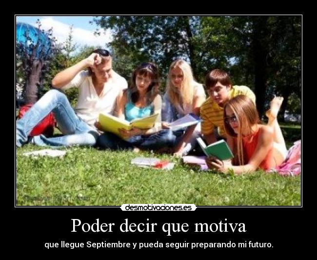 Poder decir que motiva - que llegue Septiembre y pueda seguir preparando mi futuro.