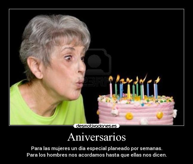 Aniversarios - Para las mujeres un dia especial planeado por semanas.
Para los hombres nos acordamos hasta que ellas nos dicen.
