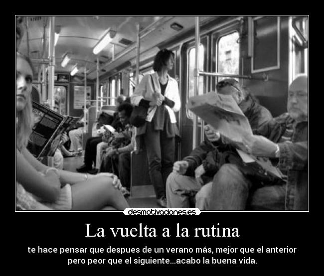 La vuelta a la rutina - te hace pensar que despues de un verano más, mejor que el anterior
pero peor que el siguiente...acabo la buena vida.