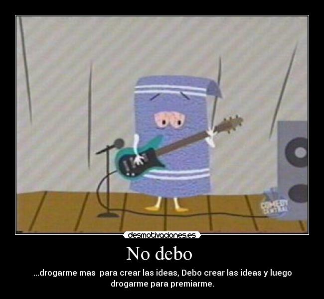 No debo  - ...drogarme mas  para crear las ideas, Debo crear las ideas y luego
drogarme para premiarme.