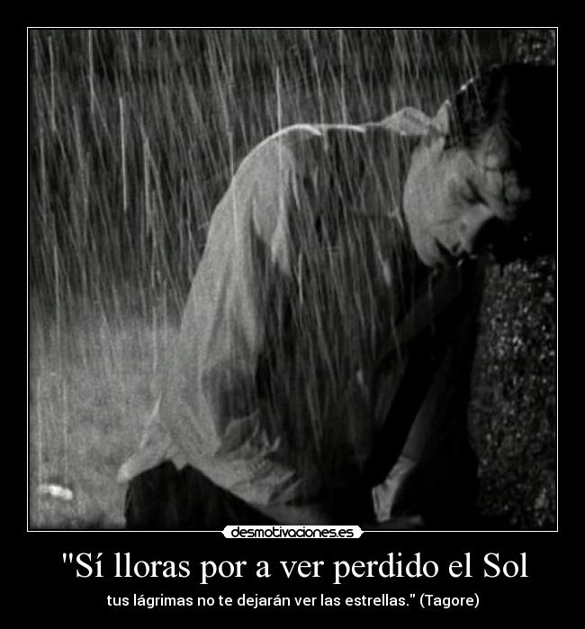 Sí lloras por a ver perdido el Sol - tus lágrimas no te dejarán ver las estrellas. (Tagore)