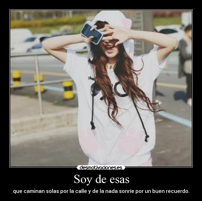 Soy de esas - que caminan solas por la calle y de la nada sonríe por un buen recuerdo.