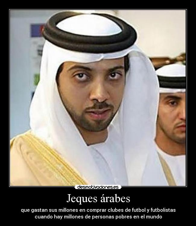 Jeques árabes - que gastan sus millones en comprar clubes de futbol y futbolistas
cuando hay millones de personas pobres en el mundo