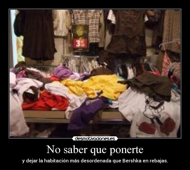 No saber que ponerte - y dejar la habitación más desordenada que Bershka en rebajas.