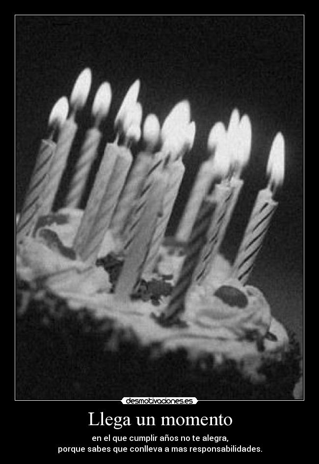 Llega un momento - en el que cumplir años no te alegra,
porque sabes que conlleva a mas responsabilidades.