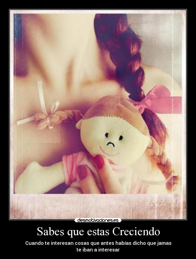 Sabes que estas Creciendo - Cuando te interesan cosas que antes habías dicho que jamas
te iban a interesar