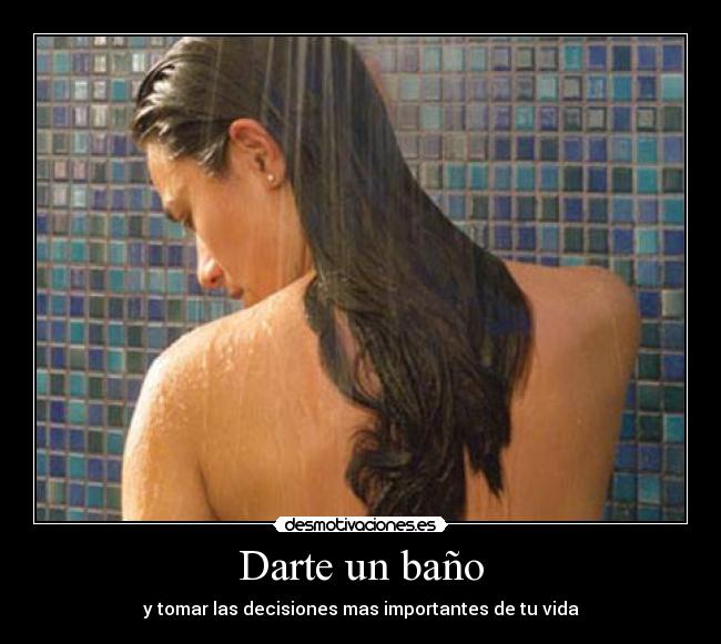 Darte un baño - y tomar las decisiones mas importantes de tu vida