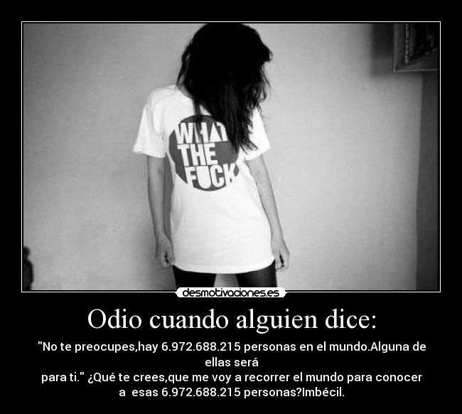 Odio cuando alguien dice: - No te preocupes,hay 6.972.688.215 personas en el mundo.Alguna de
ellas será
para ti. ¿Qué te crees,que me voy a recorrer el mundo para conocer
a esas 6.972.688.215 personas?Imbécil.