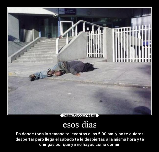 esos dias - En donde toda la semana te levantas a las 5:00 am y no te quieres
despertar pero llega el sábado te le despiertas a la misma hora y te
chingas por que ya no hayas como dormir