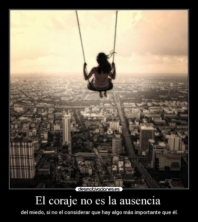 El coraje no es la ausencia - del miedo, si no el considerar que hay algo más importante que él.