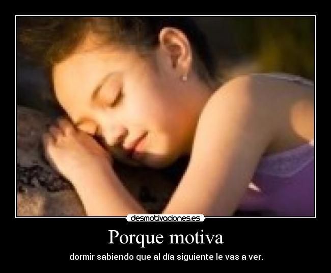 Porque motiva - dormir sabiendo que al día siguiente le vas a ver.