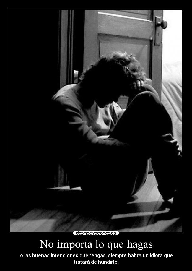 No importa lo que hagas - o las buenas intenciones que tengas, siempre habrá un idiota que tratará de hundirte.
