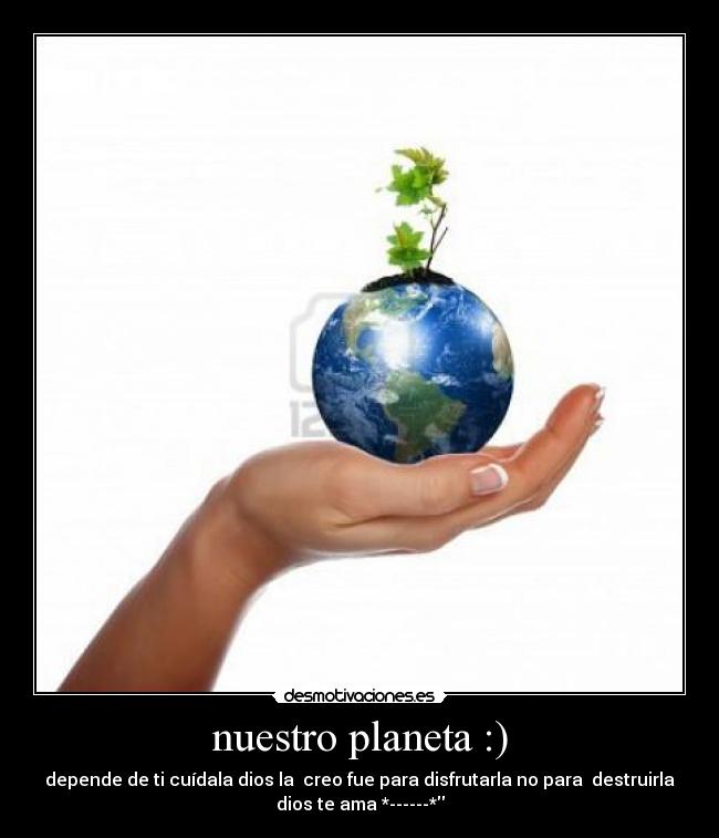 nuestro planeta :) - depende de ti cuídala dios la creo fue para disfrutarla no para destruirla
dios te ama *------*