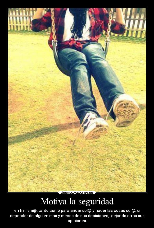 Motiva la seguridad - en ti mism@, tanto como para andar sol@ y hacer las cosas sol@, si
depender de alguien mas y menos de sus decisiones,  dejando atras sus
opiniones.