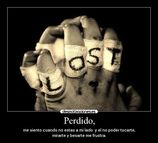 Perdido, - me siento cuando no estas a mi lado y el no poder tocarte,
mirarte y besarte me frustra.