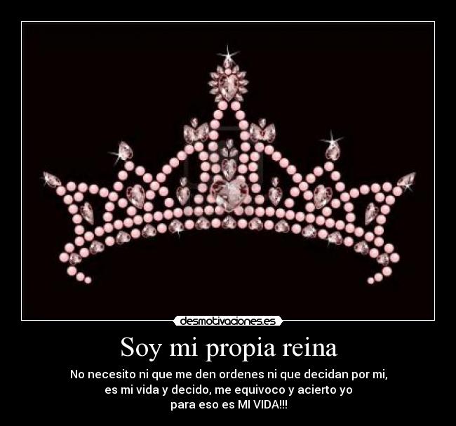 Soy mi propia reina - No necesito ni que me den ordenes ni que decidan por mi,
es mi vida y decido, me equivoco y acierto yo
para eso es MI VIDA!!!