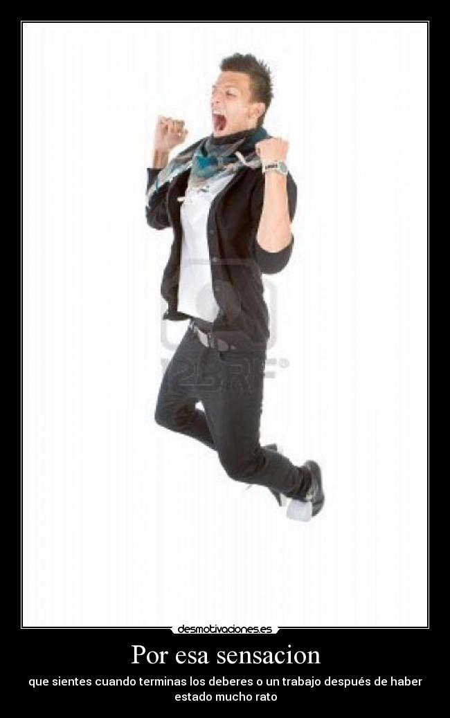 Por esa sensacion - que sientes cuando terminas los deberes o un trabajo después de haber
estado mucho rato