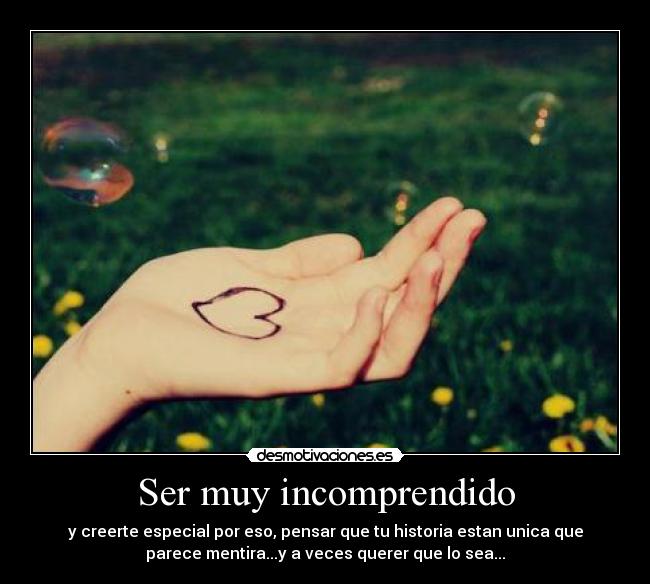 Ser muy incomprendido - y creerte especial por eso, pensar que tu historia estan unica que
parece mentira...y a veces querer que lo sea...