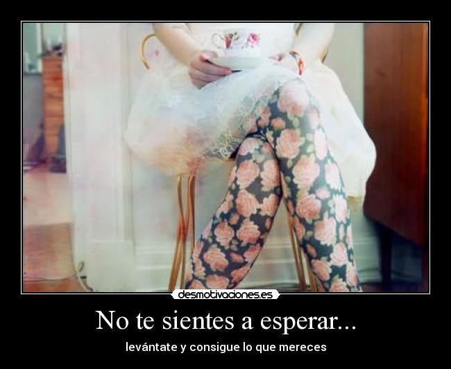 No te sientes a esperar... - levántate y consigue lo que mereces