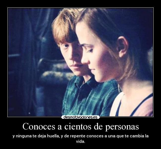 Conoces a cientos de personas - y ninguna te deja huella, y de repente conoces a una que te cambia la vida.