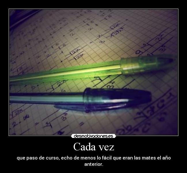 Cada vez - que paso de curso, echo de menos lo fácil que eran las mates el año anterior.