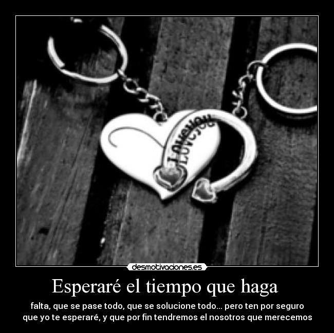 Esperaré el tiempo que haga  - falta, que se pase todo, que se solucione todo... pero ten por seguro
que yo te esperaré, y que por fin tendremos el nosotros que merecemos