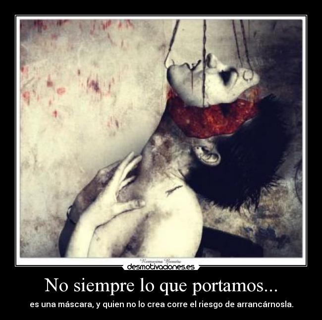 No siempre lo que portamos... - es una máscara, y quien no lo crea corre el riesgo de arrancárnosla.