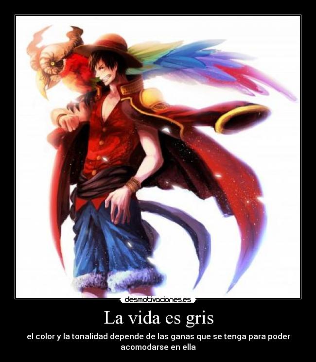 La vida es gris - el color y la tonalidad depende de las ganas que se tenga para poder
acomodarse en ella