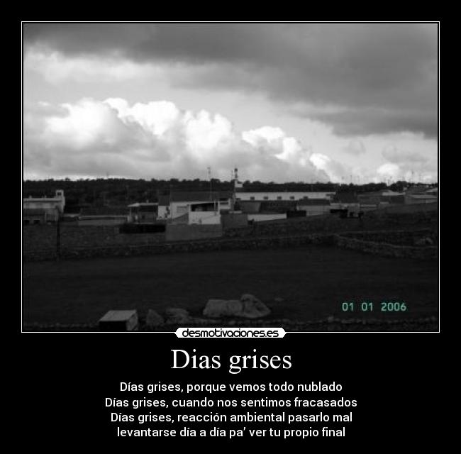 Dias grises - Días grises, porque vemos todo nublado
Días grises, cuando nos sentimos fracasados
Días grises, reacción ambiental pasarlo mal
levantarse día a día pa’ ver tu propio final